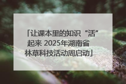 让课本里的知识“活”起来 2025年湖南省林草科技活动周启动