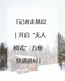 记者走基层｜开启“无人模式” 方便快递进村