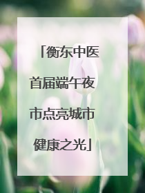 衡东中医首届端午夜市点亮城市健康之光