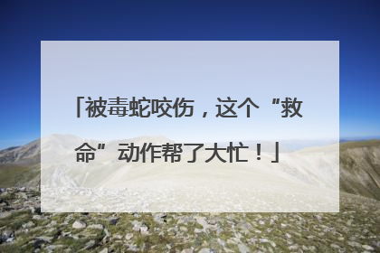 被毒蛇咬伤，这个“救命”动作帮了大忙！