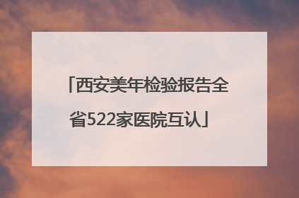 西安美年检验报告全省522家医院互认