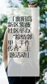 襄阳高新区紫薇社区举办“粽情邻里，手作传香”主题活动