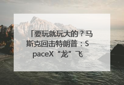 要玩就玩大的？马斯克回击特朗普：SpaceX“龙”飞船将立即退役！