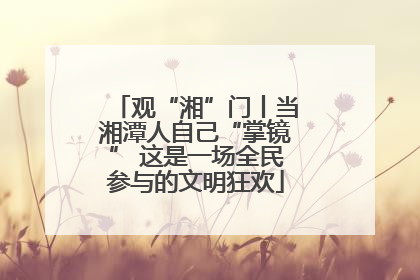 观“湘”门丨当湘潭人自己“掌镜” 这是一场全民参与的文明狂欢