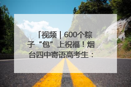 视频｜600个粽子“包”上祝福！烟台四中寄语高考生：一举高“粽”