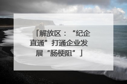解放区：“纪企直通”打通企业发展“肠梗阻”