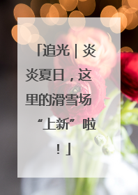 追光｜炎炎夏日，这里的滑雪场“上新”啦！