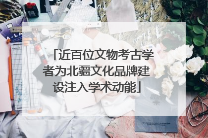 近百位文物考古学者为北疆文化品牌建设注入学术动能