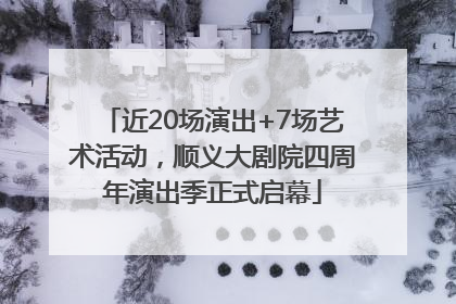近20场演出+7场艺术活动，顺义大剧院四周年演出季正式启幕