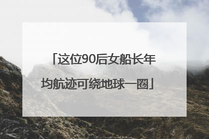 这位90后女船长年均航迹可绕地球一圈
