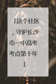 这个社区，守护长沙市一中高考考点第十年