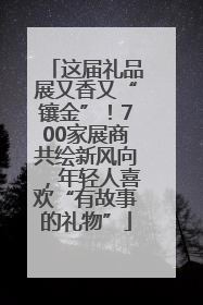 这届礼品展又香又“镶金”！700家展商共绘新风向，年轻人喜欢“有故事的礼物”