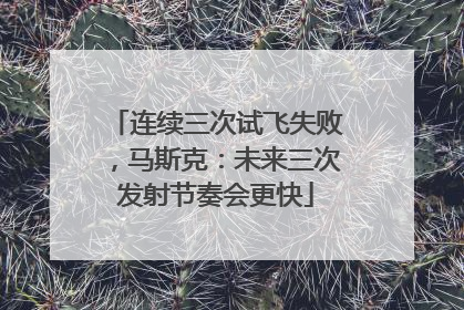 连续三次试飞失败，马斯克：未来三次发射节奏会更快