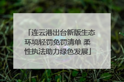 连云港出台新版生态环境轻罚免罚清单 柔性执法助力绿色发展