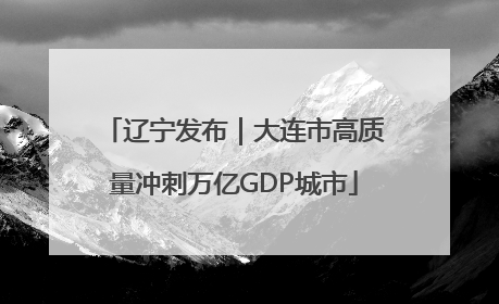 辽宁发布｜大连市高质量冲刺万亿GDP城市