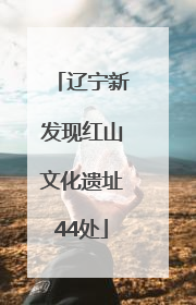 辽宁新发现红山文化遗址44处