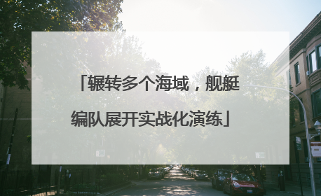 辗转多个海域，舰艇编队展开实战化演练