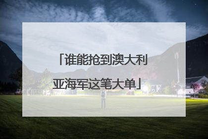 谁能抢到澳大利亚海军这笔大单