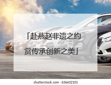 赴燕赵非遗之约 赏传承创新之美