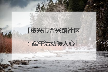 资兴市晋兴路社区：端午活动暖人心