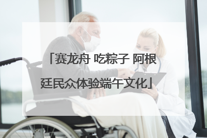 赛龙舟 吃粽子 阿根廷民众体验端午文化