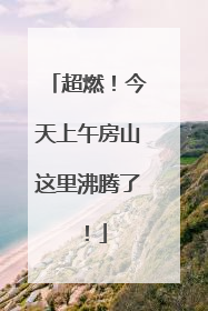 超燃！今天上午房山这里沸腾了！