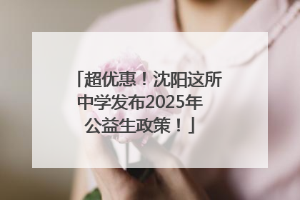 超优惠！沈阳这所中学发布2025年公益生政策！