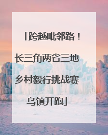 跨越毗邻路！长三角两省三地乡村毅行挑战赛乌镇开跑