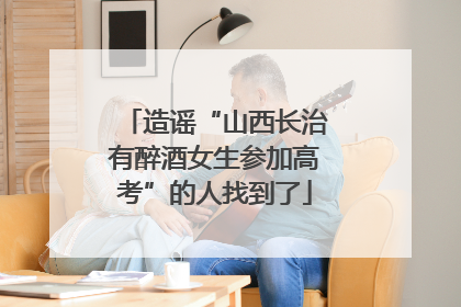 造谣“山西长治有醉酒女生参加高考”的人找到了