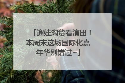 遛娃淘货看演出！本周末这场国际化嘉年华别错过~