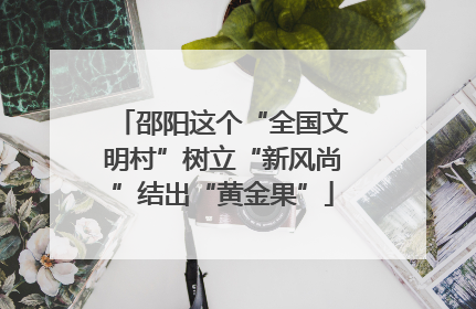 邵阳这个“全国文明村”树立“新风尚”结出“黄金果”