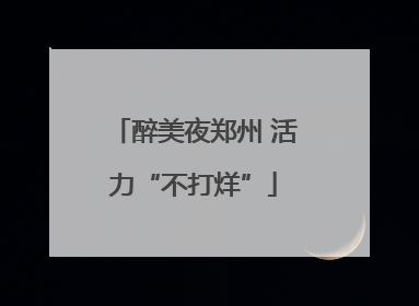 醉美夜郑州 活力“不打烊”