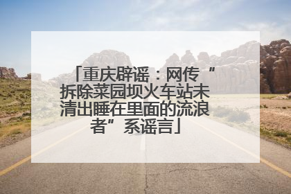 重庆辟谣：网传“拆除菜园坝火车站未清出睡在里面的流浪者”系谣言