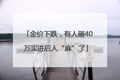金价下跌，有人砸40万买进后人“麻”了