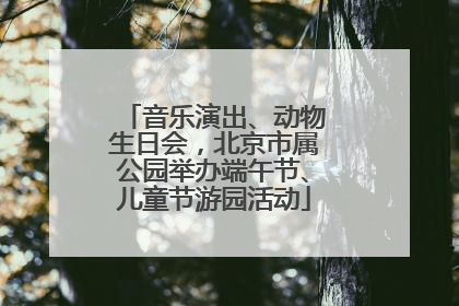 音乐演出、动物生日会，北京市属公园举办端午节、儿童节游园活动