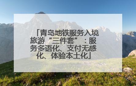 青岛地铁服务入境旅游“三件套”：服务多语化、支付无感化、体验本土化