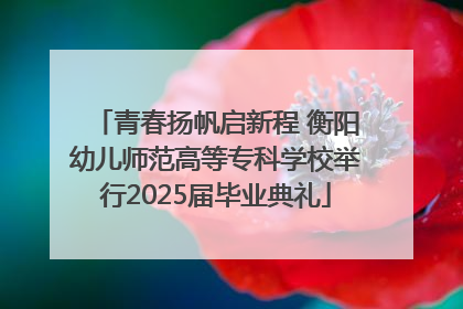 青春扬帆启新程 衡阳幼儿师范高等专科学校举行2025届毕业典礼