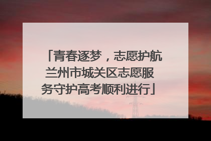 青春逐梦，志愿护航 兰州市城关区志愿服务守护高考顺利进行
