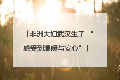 非洲夫妇武汉生子 “感受到温暖与安心”