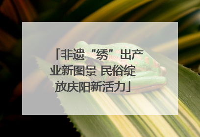 非遗“绣”出产业新图景 民俗绽放庆阳新活力