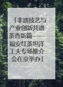 非遗技艺与产业创新共谱茶香新篇——福安红茶坦洋工夫专场推介会在京举办