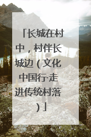 长城在村中，村伴长城边（文化中国行·走进传统村落）