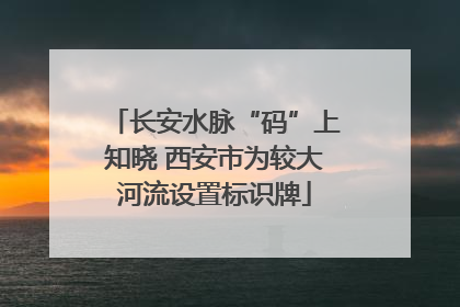 长安水脉“码”上知晓 西安市为较大河流设置标识牌