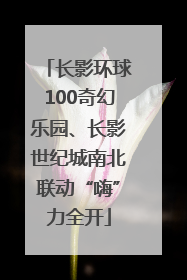 长影环球100奇幻乐园、长影世纪城南北联动“嗨”力全开