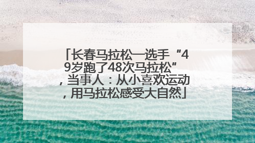 长春马拉松一选手“49岁跑了48次马拉松”，当事人：从小喜欢运动，用马拉松感受大自然