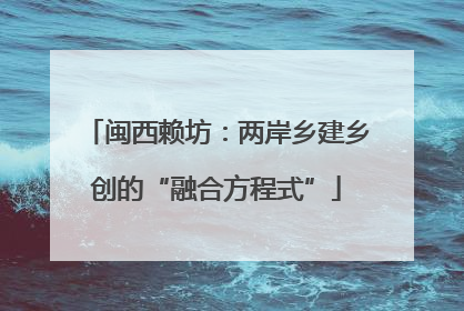 闽西赖坊：两岸乡建乡创的“融合方程式”