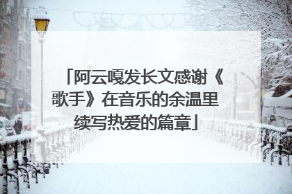 阿云嘎发长文感谢《歌手》在音乐的余温里续写热爱的篇章