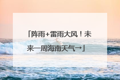 阵雨+雷雨大风！未来一周海南天气→