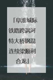 阜淮城际铁路跨涡河特大桥钢混连续梁顺利合龙