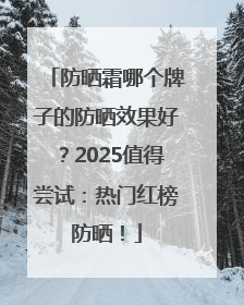 防晒霜哪个牌子的防晒效果好？2025值得尝试：热门红榜防晒！